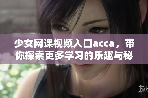 少女网课视频入口acca，带你探索更多学习的乐趣与秘密