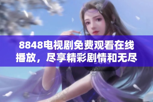 8848电视剧免费观看在线播放，尽享精彩剧情和无尽乐趣，绝对不可错过！