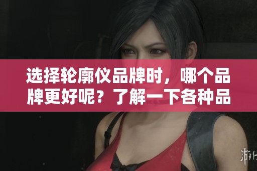 选择轮廓仪品牌时，哪个品牌更好呢？了解一下各种品牌的优势再做决定。