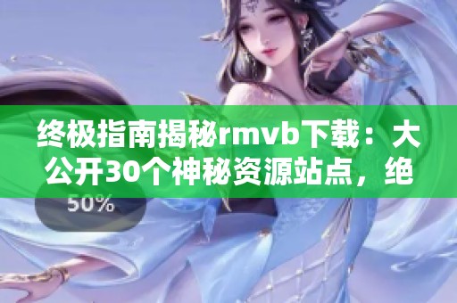 终极指南揭秘rmvb下载：大公开30个神秘资源站点，绝对不容错过！