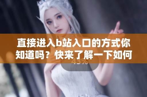 直接进入b站入口的方式你知道吗？快来了解一下如何操作吧！