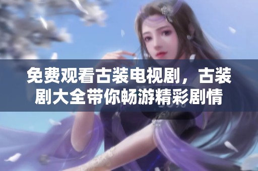 免费观看古装电视剧，古装剧大全带你畅游精彩剧情