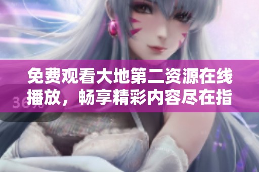 免费观看大地第二资源在线播放，畅享精彩内容尽在指尖体验