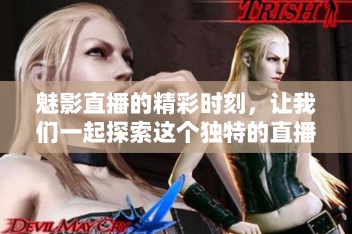 魅影直播的精彩时刻，让我们一起探索这个独特的直播世界吧！