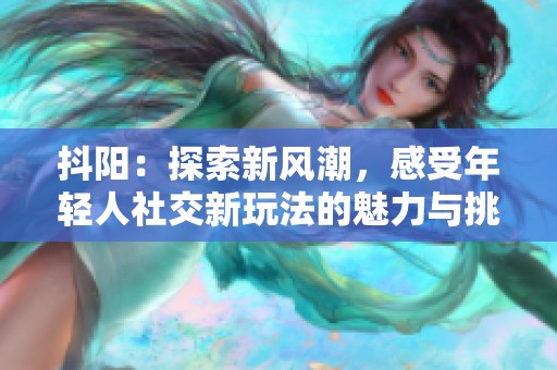 抖阳：探索新风潮，感受年轻人社交新玩法的魅力与挑战