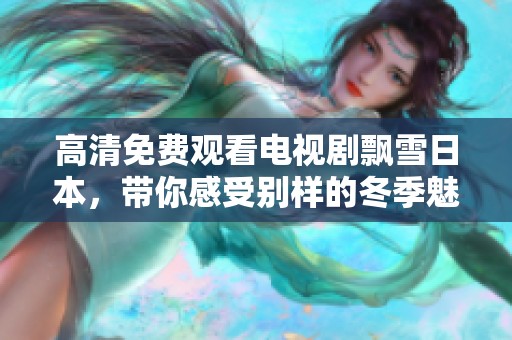 高清免费观看电视剧飘雪日本，带你感受别样的冬季魅力