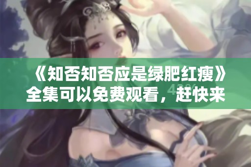 《知否知否应是绿肥红瘦》全集可以免费观看，赶快来看吧！