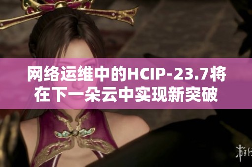 网络运维中的HCIP-23.7将在下一朵云中实现新突破