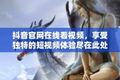 抖音官网在线看视频，享受独特的短视频体验尽在此处