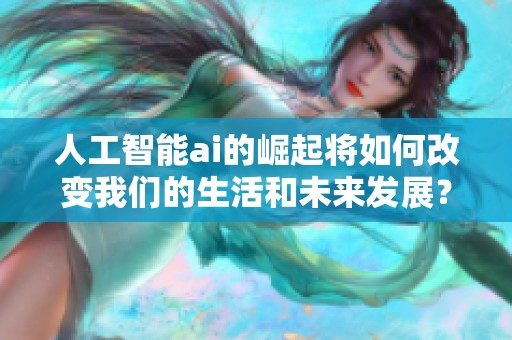 人工智能ai的崛起将如何改变我们的生活和未来发展？