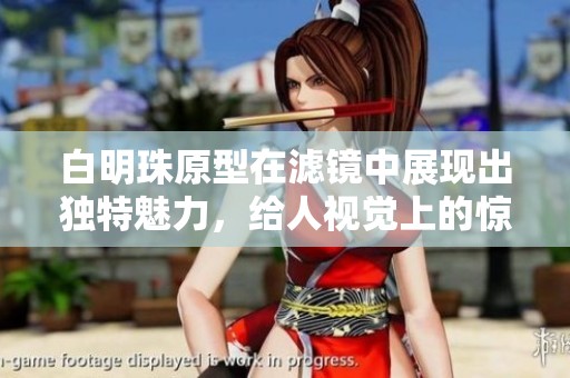 白明珠原型在滤镜中展现出独特魅力，给人视觉上的惊艳享受。