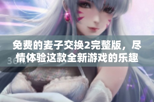 免费的麦子交换2完整版，尽情体验这款全新游戏的乐趣！