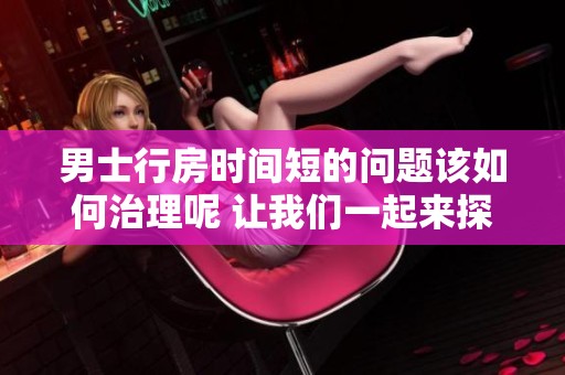 男士行房时间短的问题该如何治理呢 让我们一起来探讨解决办法