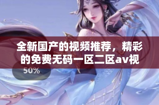 全新国产的视频推荐，精彩的免费**一区二区**视频等你来观看
