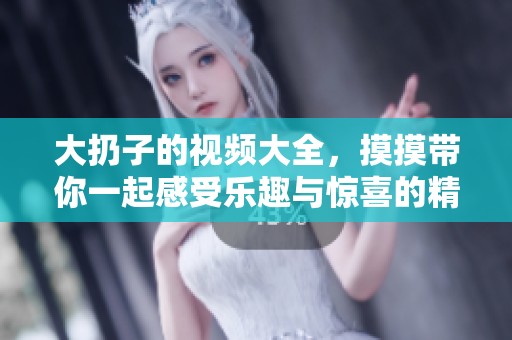大扔子的视频大全，摸摸带你一起感受乐趣与惊喜的精彩时刻