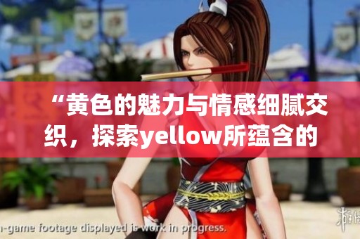 “黄色的魅力与情感细腻交织，探索yellow所蕴含的深意与丰富内涵”