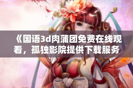 《国语**肉蒲团免费在线观看，孤独影院提供下载服务》