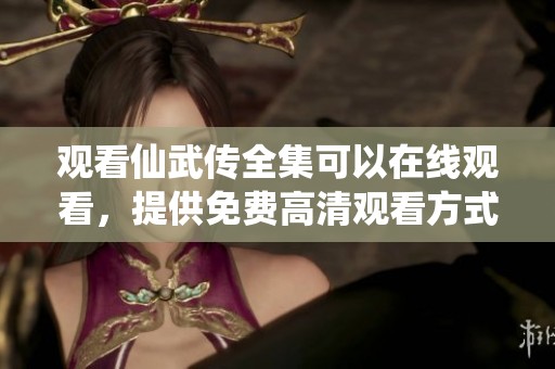 观看仙武传全集可以在线观看，提供免费高清观看方式给你。