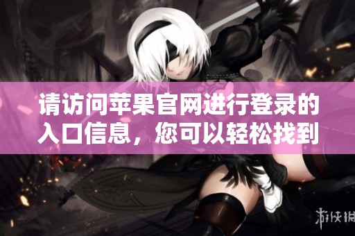请访问苹果官网进行登录的入口信息，您可以轻松找到使用方法。