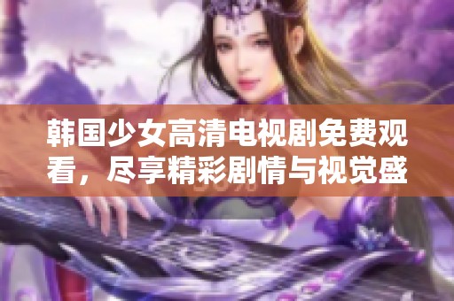韩国少女高清电视剧免费观看，尽享精彩剧情与视觉盛宴！
