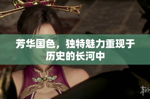 芳华国色，独特魅力重现于历史的长河中