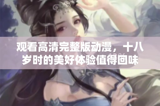 观看高清完整版动漫，十八岁时的美好体验值得回味