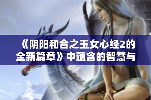 《阴阳和合之玉女心经2的全新篇章》中蕴含的智慧与启示