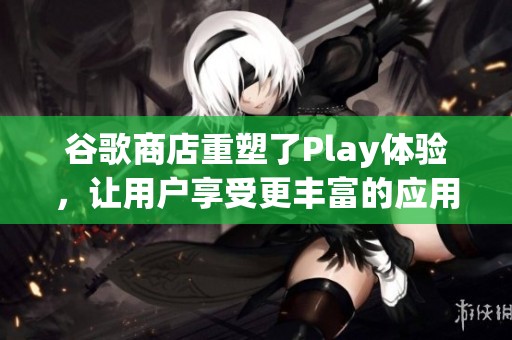 谷歌商店重塑了Play体验，让用户享受更丰富的应用选择与服务