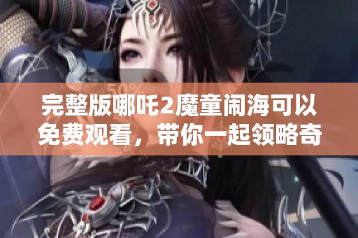 完整版哪吒2魔童闹海可以免费观看，带你一起领略奇幻旅程