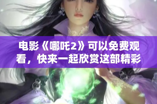 电影《哪吒2》可以免费观看，快来一起欣赏这部精彩作品吧