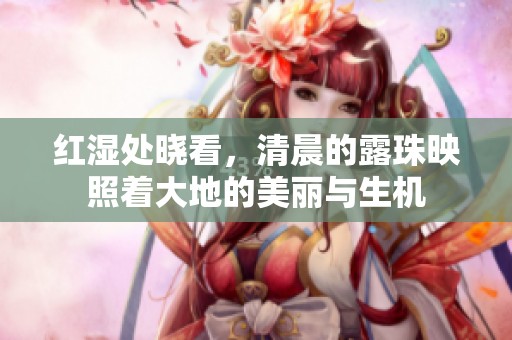 红湿处晓看，清晨的露珠映照着大地的美丽与生机