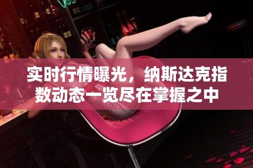 实时行情曝光，纳斯达克指数动态一览尽在掌握之中