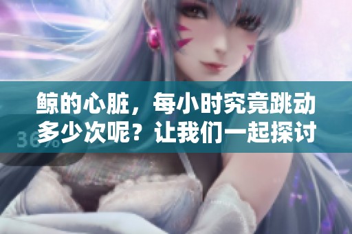 鲸的心脏，每小时究竟跳动多少次呢？让我们一起探讨这个神秘的数据吧。
