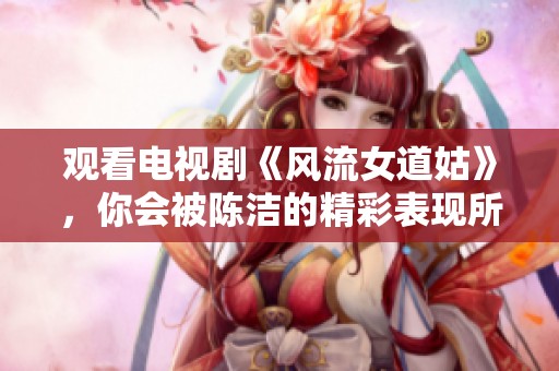 观看电视剧《风流女道姑》，你会被陈洁的精彩表现所吸引