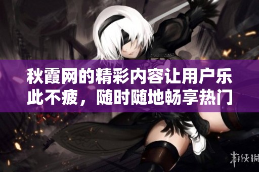 秋霞网的精彩内容让用户乐此不疲，随时随地畅享热门影视作品。