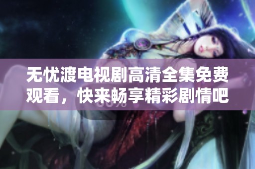 无忧渡电视剧高清全集免费观看，快来畅享精彩剧情吧