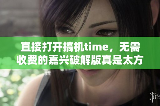 直接打开搞机time，无需收费的嘉兴破解版真是太方便了