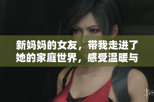 新妈妈的女友，带我走进了她的家庭世界，感受温暖与爱