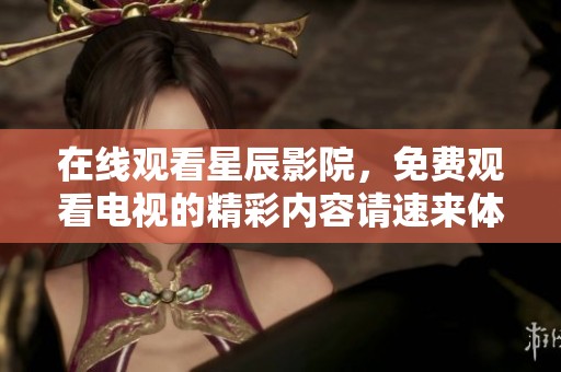 在线观看星辰影院，免费观看电视的精彩内容请速来体验！