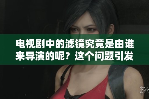 电视剧中的滤镜究竟是由谁来导演的呢？这个问题引发了大家的关注。