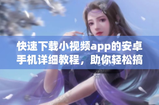快速下载小视频app的安卓手机详细教程，助你轻松搞定这一任务