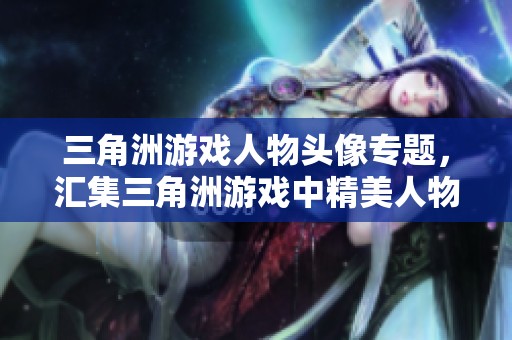 三角洲游戏人物头像专题，汇集三角洲游戏中精美人物头像图片素材