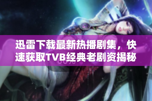 迅雷下载最新热播剧集，快速获取TVB经典老剧资揭秘！