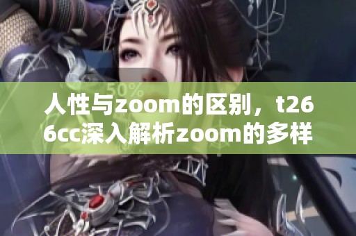 人性与zoom的区别，t266cc深入解析zoom的多样性与特征