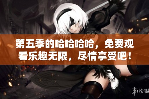 第五季的哈哈哈哈，免费观看乐趣无限，尽情享受吧！