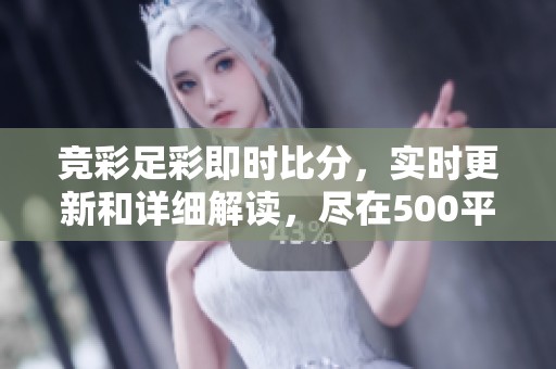 竞彩足彩即时比分，实时更新和详细解读，尽在500平台。