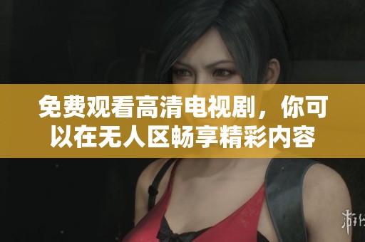 免费观看高清电视剧，你可以在无人区畅享精彩内容
