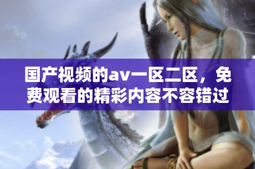 国产视频的**一区二区，免费观看的精彩内容不容错过