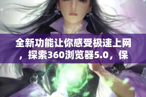 全新功能让你感受极速上网，探索360浏览器5.0，保障安全无忧！