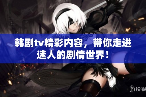 韩剧tv精彩内容，带你走进迷人的剧情世界！
